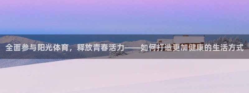 vsport体育官网下载开户：全面参与阳光体育，释放