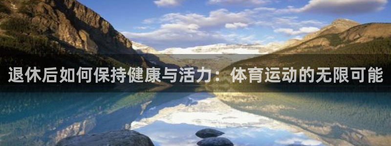 vsport体育官网下载娱乐：退休后如何保持健康与活力：体育