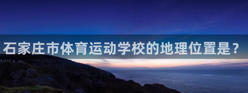 vsport体育官网下载官方客服电话：石家庄市体育运动学校的