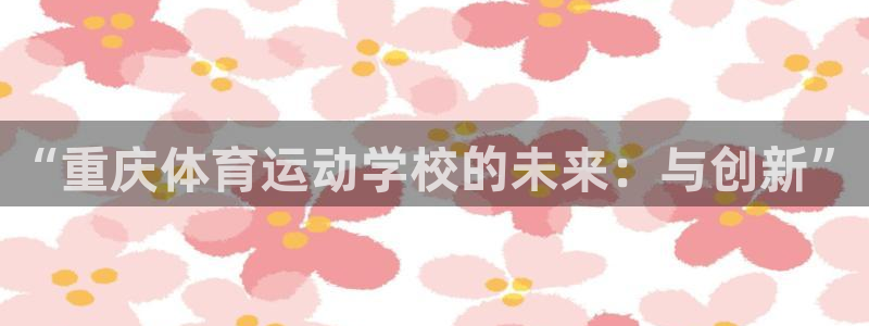 vsport体育官方正版app娱乐网站：“重庆体育运动学校的